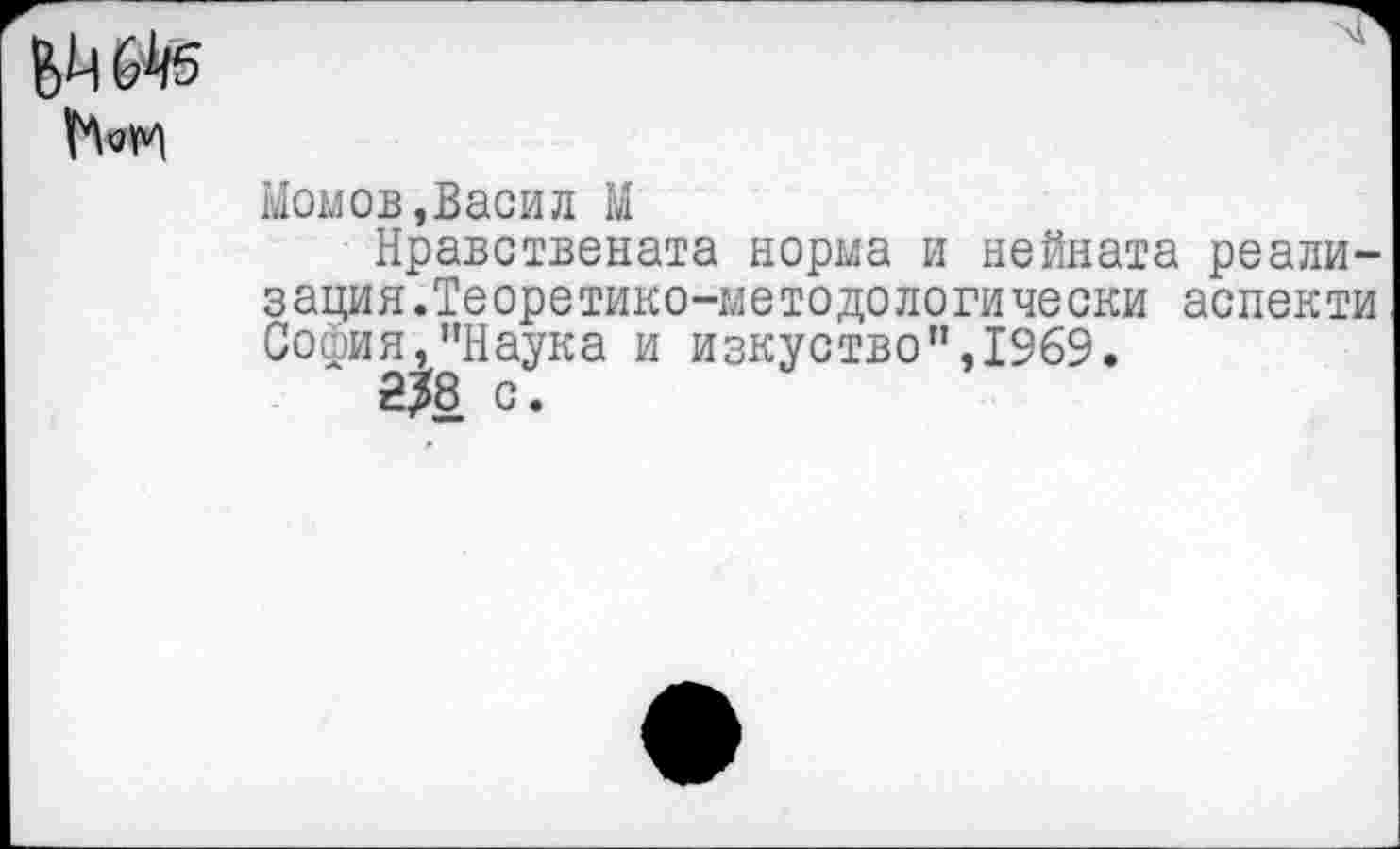 ﻿

Момов,Васил М
Нравствената норма и нейната реализация.Теоретико-методо логически аспекти София,"Наука и изкуство",1%9.
2^8 с.